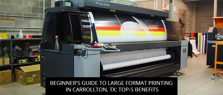 Beginner's Guide To Large Format Printing In Carrollton, TX: Top-5 Benefits
